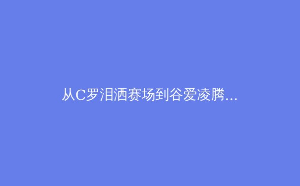 从C罗泪洒赛场到谷爱凌腾空：现代运动员心理韧性如何重塑体育竞争格局 - 4